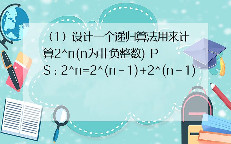 （1）设计一个递归算法用来计算2^n(n为非负整数) PS：2^n=2^(n-1)+2^(n-1)