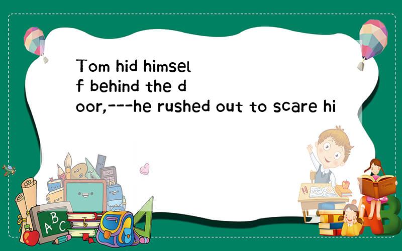 Tom hid himself behind the door,---he rushed out to scare hi