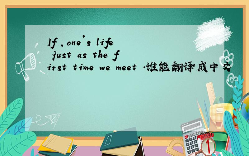 If ,one's life just as the first time we meet .谁能翻译成中文