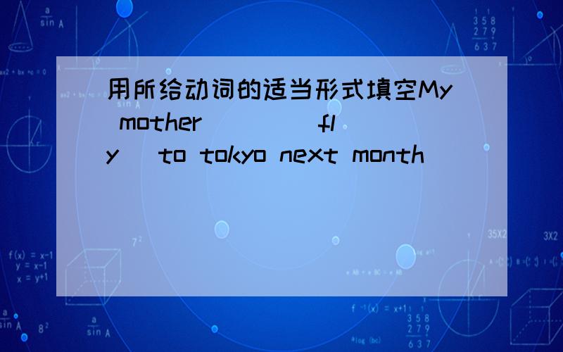 用所给动词的适当形式填空My mother ___(fly) to tokyo next month