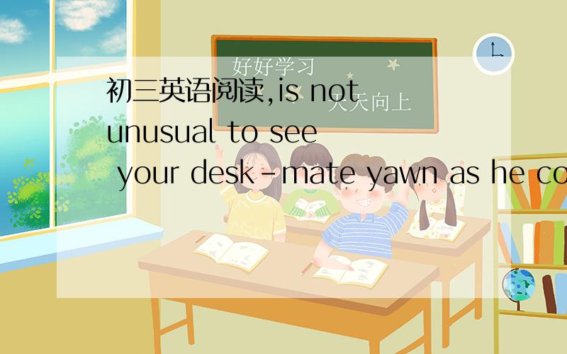 初三英语阅读,is not unusual to see your desk-mate yawn as he compl