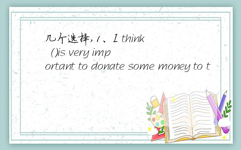 几个选择,1、I think （）is very important to donate some money to t