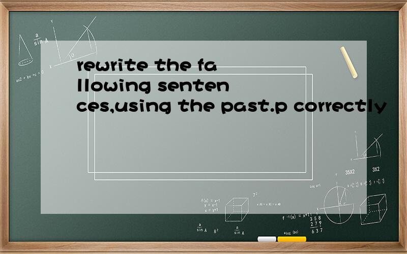 rewrite the fallowing sentences,using the past.p correctly