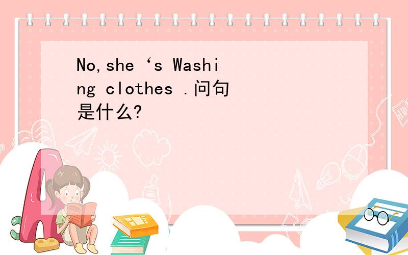 No,she‘s Washing clothes .问句是什么?