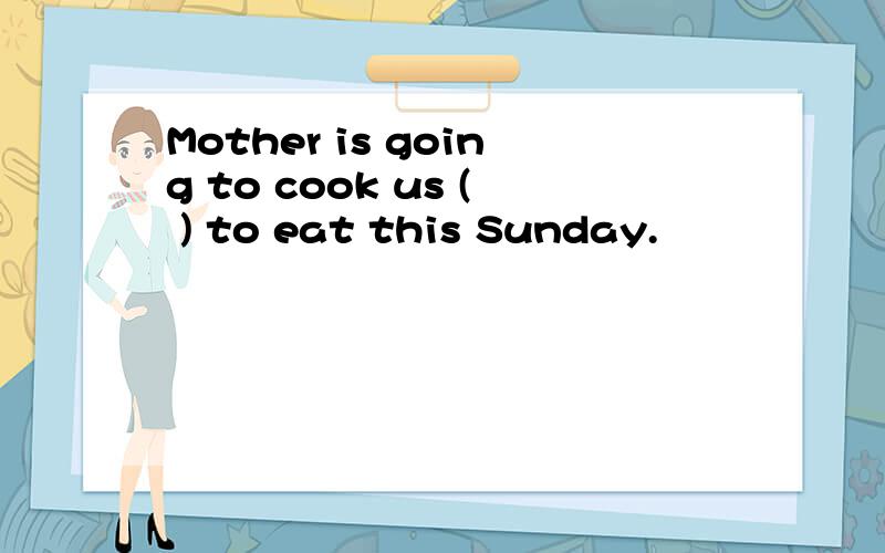 Mother is going to cook us ( ) to eat this Sunday.