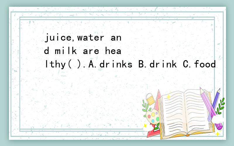 juice,water and milk are healthy( ).A.drinks B.drink C.food