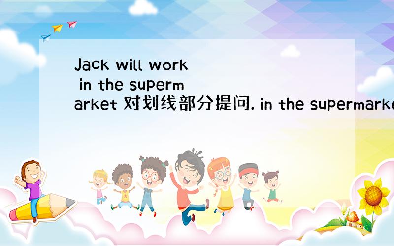 Jack will work in the supermarket 对划线部分提问. in the supermarke