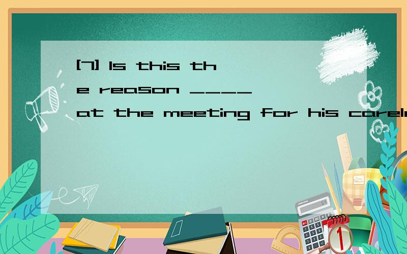 [7] Is this the reason ____ at the meeting for his carelessn