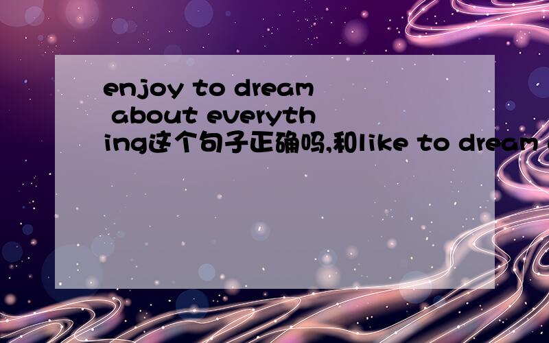 enjoy to dream about everything这个句子正确吗,和like to dream about