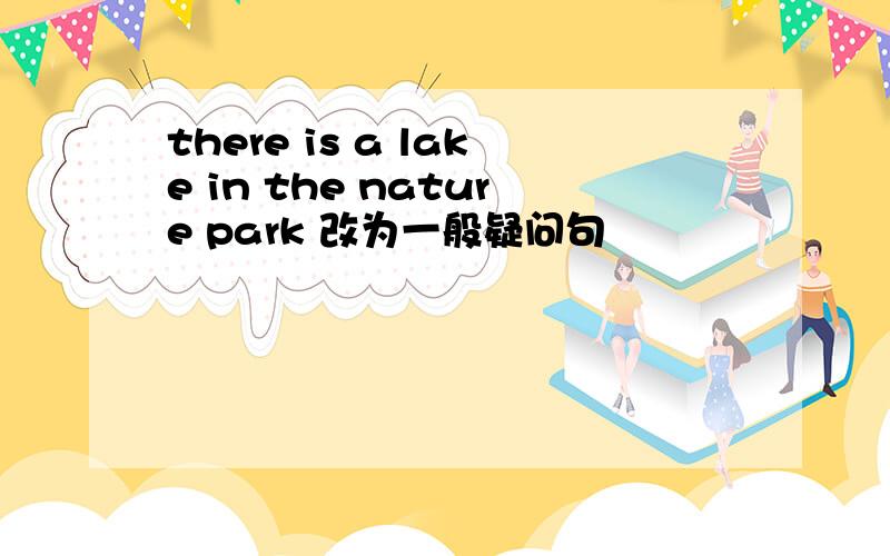there is a lake in the nature park 改为一般疑问句