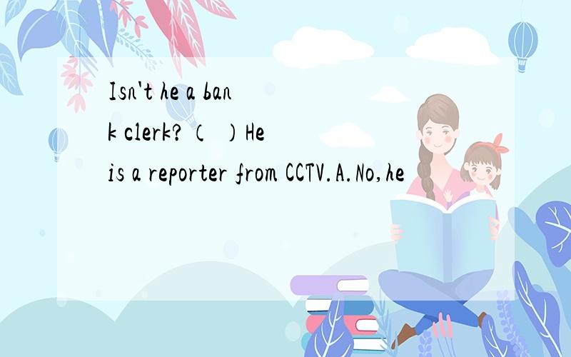 Isn't he a bank clerk?（ ）He is a reporter from CCTV.A.No,he