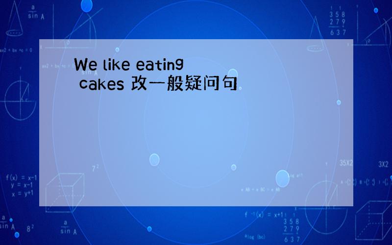 We like eating cakes 改一般疑问句