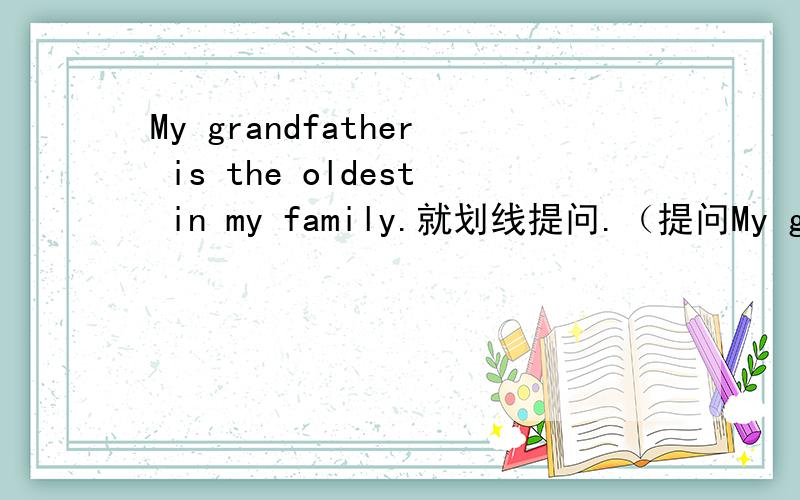 My grandfather is the oldest in my family.就划线提问.（提问My grandf