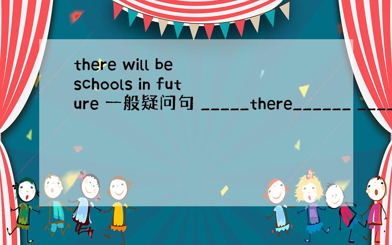 there will be schools in future 一般疑问句 _____there______ _____
