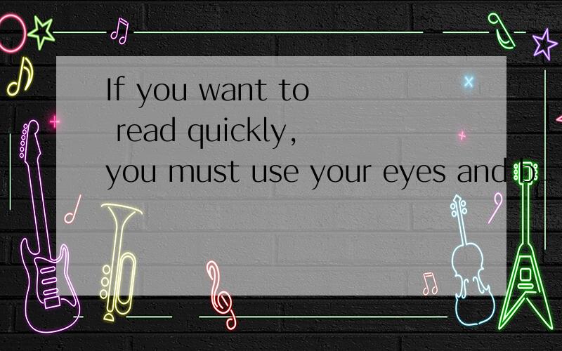 If you want to read quickly,you must use your eyes and b____