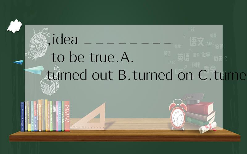 ,idea ________ to be true.A.turned out B.turned on C.turned