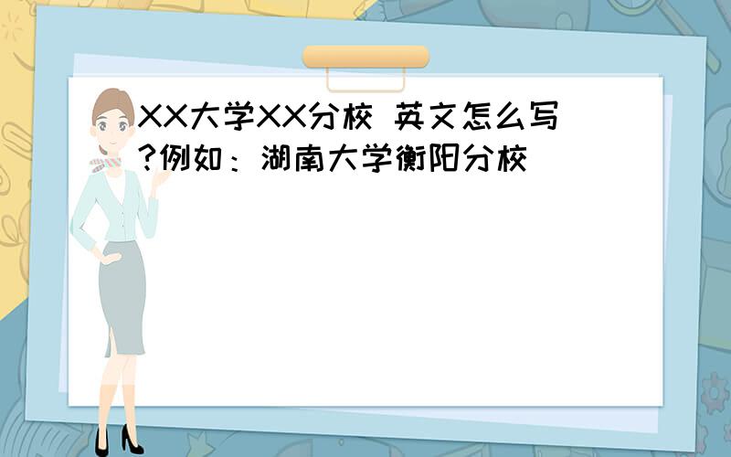 XX大学XX分校 英文怎么写?例如：湖南大学衡阳分校