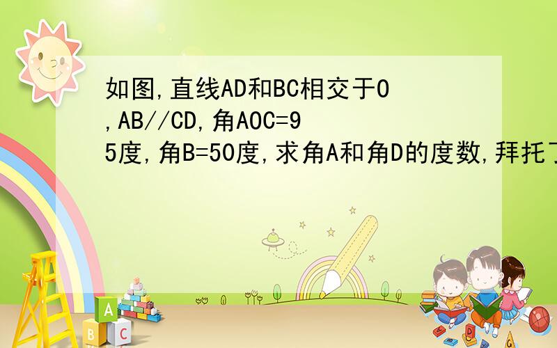 如图,直线AD和BC相交于O,AB//CD,角AOC=95度,角B=50度,求角A和角D的度数,拜托了,必采
