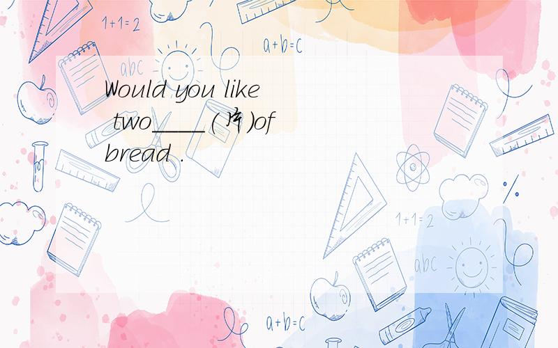 Would you like two____(片)of bread .