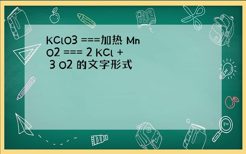KClO3 ===加热 MnO2 === 2 KCl + 3 O2 的文字形式