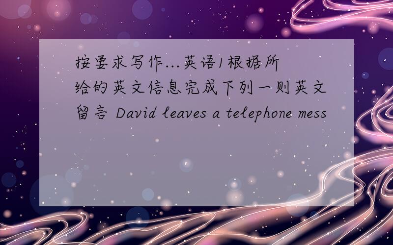 按要求写作...英语1根据所给的英文信息完成下列一则英文留言 David leaves a telephone mess