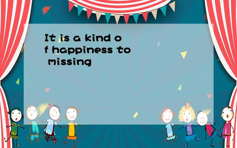 It is a kind of happiness to missing
