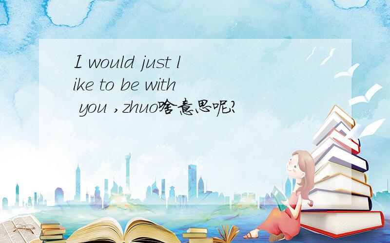 I would just like to be with you ,zhuo啥意思呢?