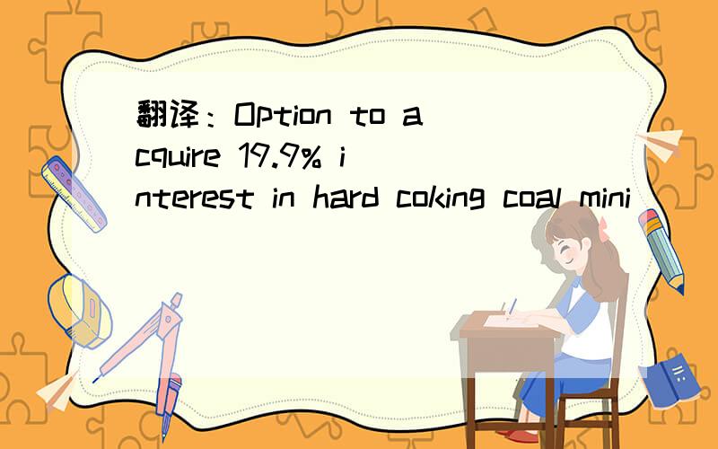 翻译：Option to acquire 19.9% interest in hard coking coal mini