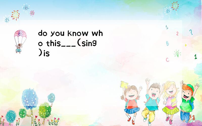 do you know who this___(sing)is