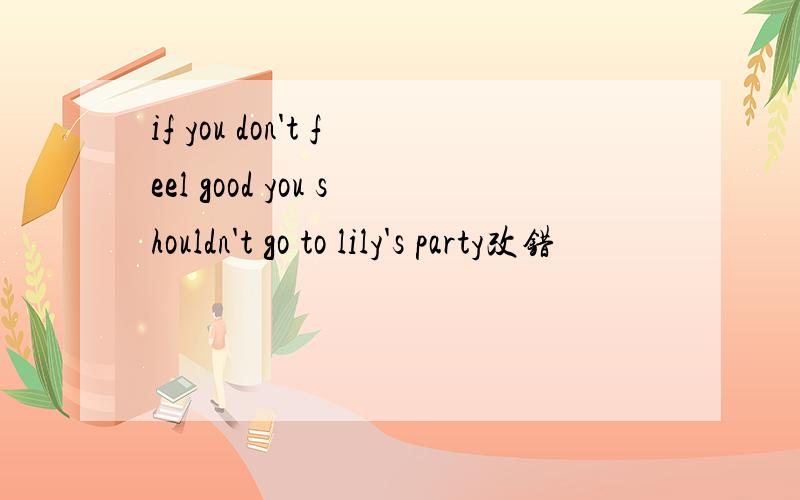 if you don't feel good you shouldn't go to lily's party改错