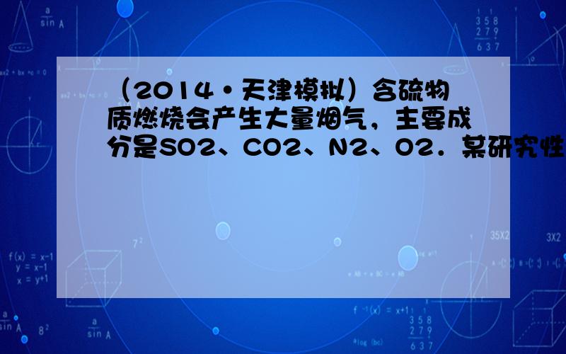 （2014•天津模拟）含硫物质燃烧会产生大量烟气，主要成分是SO2、CO2、N2、O2．某研究性学习小组在实验室利用下列