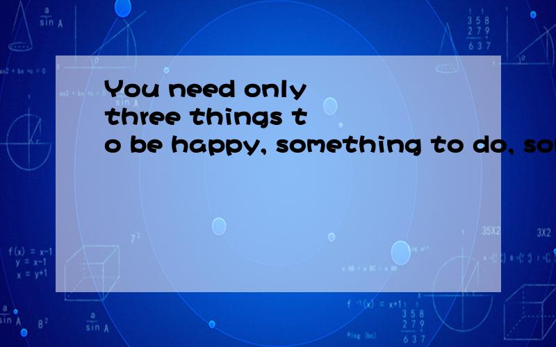 You need only three things to be happy, something to do, som