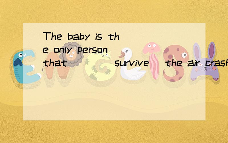 The baby is the only person that ___(survive) the air crash.