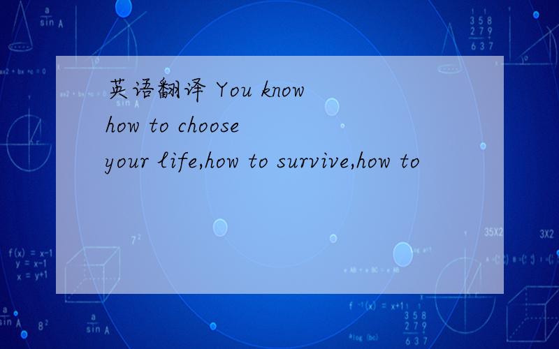 英语翻译 You know how to choose your life,how to survive,how to