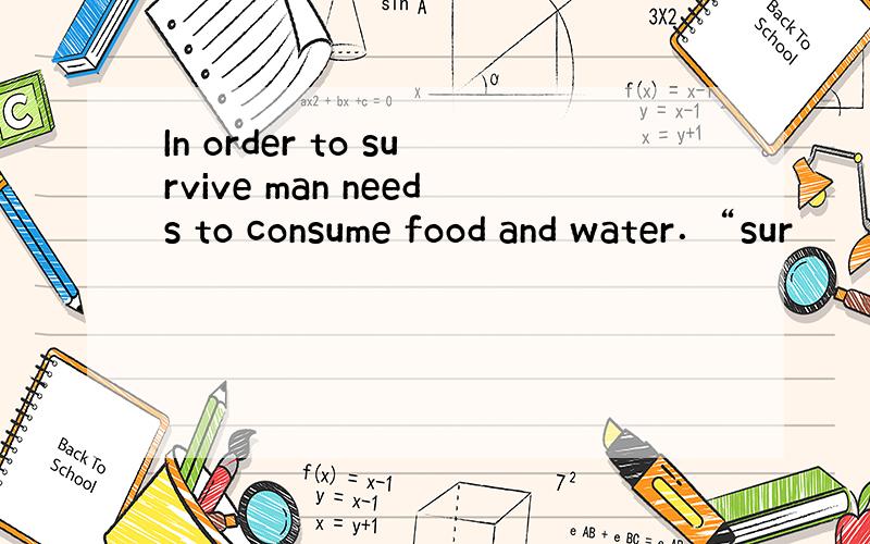 In order to survive man needs to consume food and water．“sur