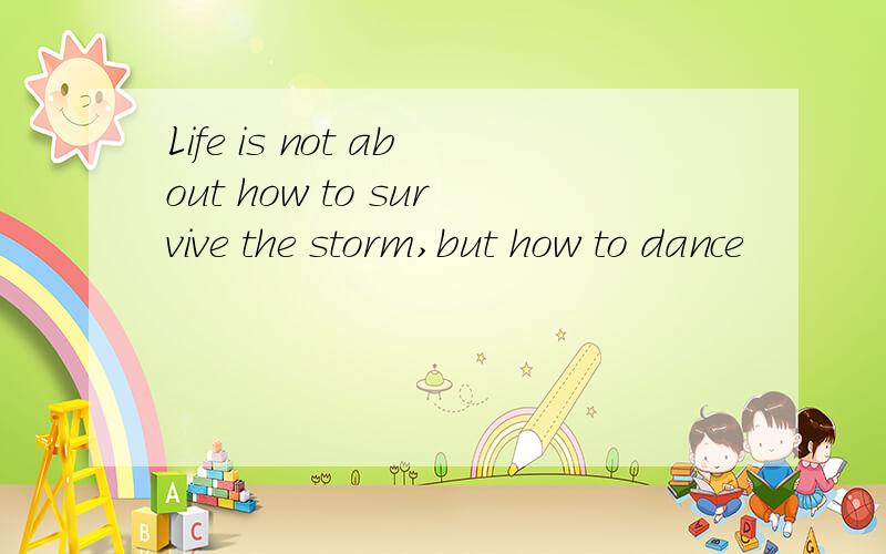 Life is not about how to survive the storm,but how to dance
