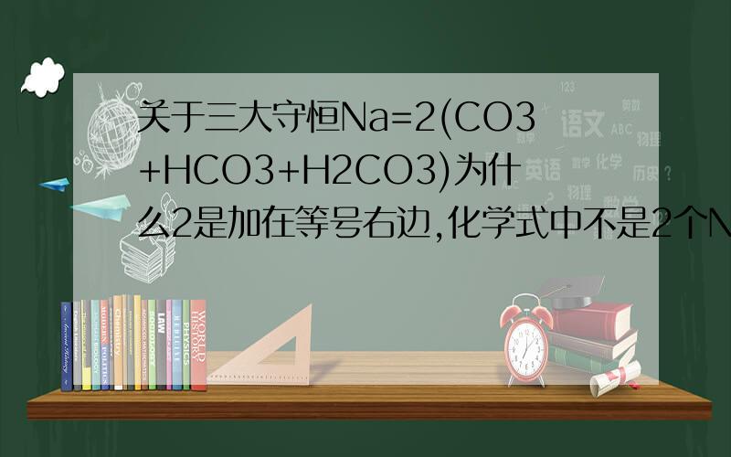 关于三大守恒Na=2(CO3+HCO3+H2CO3)为什么2是加在等号右边,化学式中不是2个NA离子和1个碳酸根离子吗?