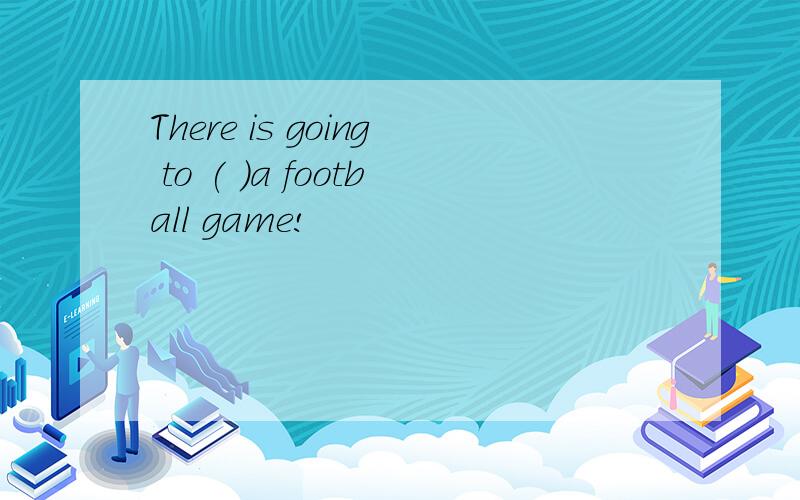 There is going to ( )a football game!