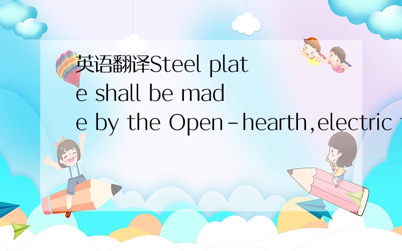英语翻译Steel plate shall be made by the Open-hearth,electric fu