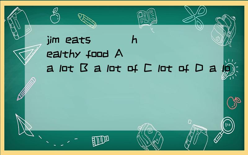 jim eats ( ) healthy food A a lot B a lot of C lot of D a lo