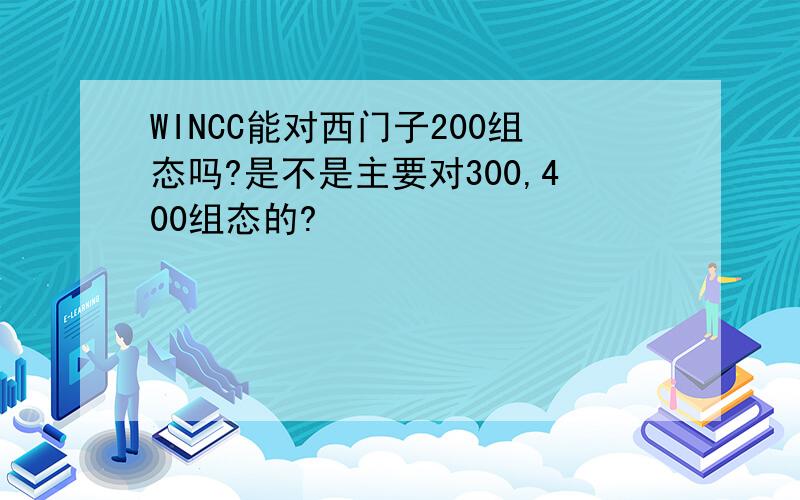 WINCC能对西门子200组态吗?是不是主要对300,400组态的?