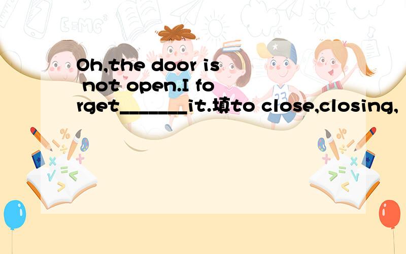 Oh,the door is not open.I forget_______it.填to close,closing,