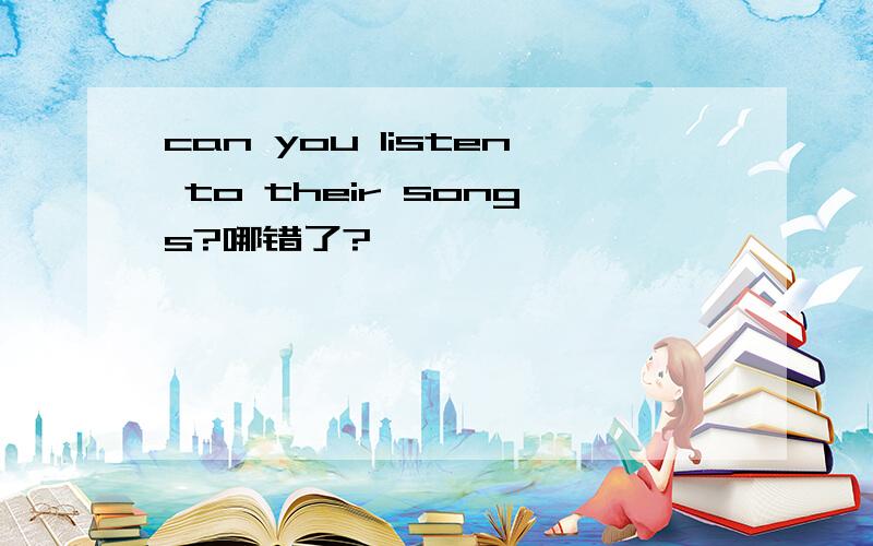 can you listen to their songs?哪错了?