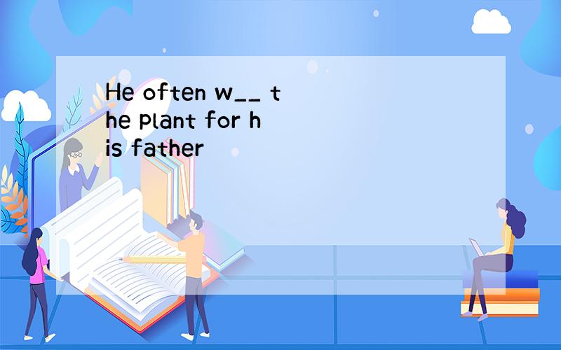 He often w__ the plant for his father