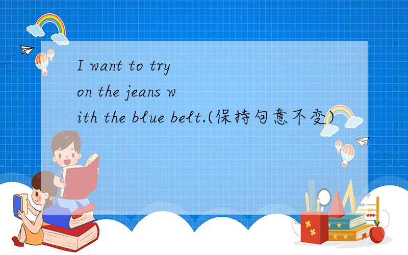 I want to try on the jeans with the blue belt.(保持句意不变)