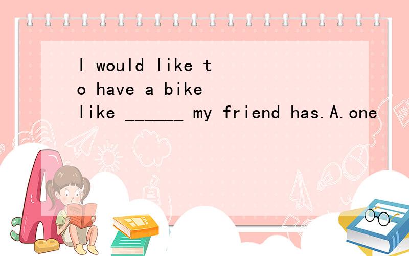 I would like to have a bike like ______ my friend has.A.one