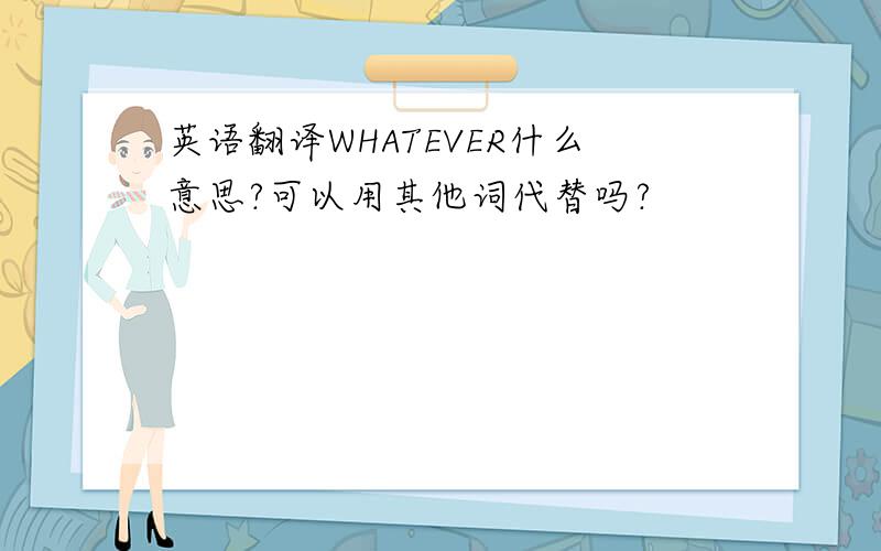 英语翻译WHATEVER什么意思?可以用其他词代替吗?