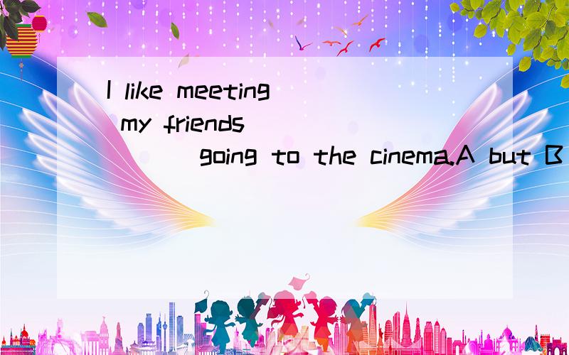 I like meeting my friends _____ going to the cinema.A but B