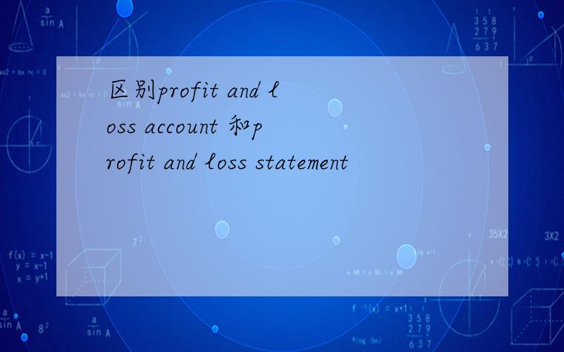 区别profit and loss account 和profit and loss statement