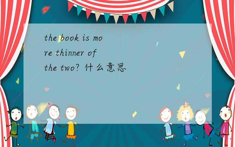 the book is more thinner of the two? 什么意思